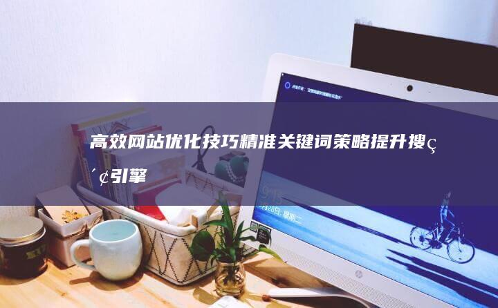 高效网站优化技巧：精准关键词策略提升搜索引擎排名